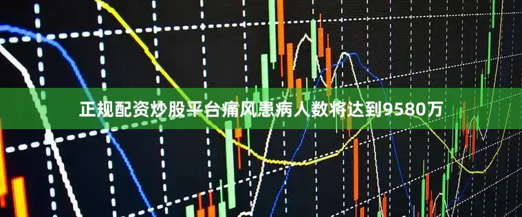 正规配资炒股平台痛风患病人数将达到9580万