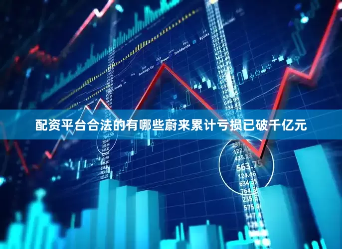配资平台合法的有哪些蔚来累计亏损已破千亿元