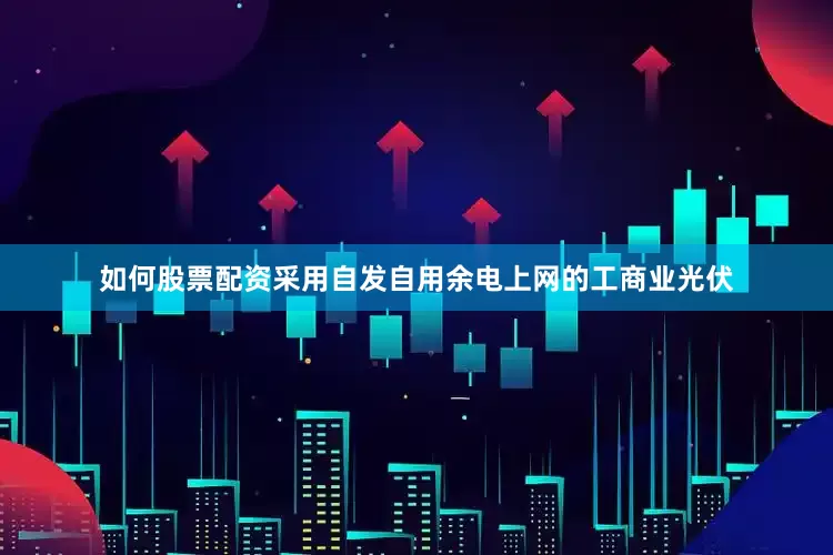 如何股票配资采用自发自用余电上网的工商业光伏