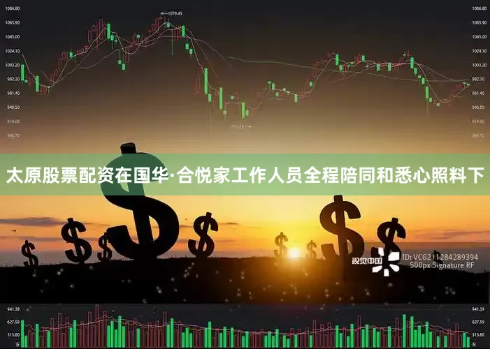 太原股票配资在国华·合悦家工作人员全程陪同和悉心照料下