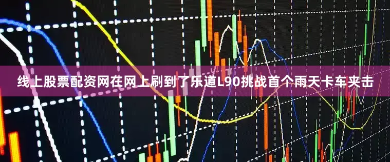 线上股票配资网在网上刷到了乐道L90挑战首个雨天卡车夹击