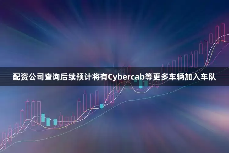 配资公司查询后续预计将有Cybercab等更多车辆加入车队