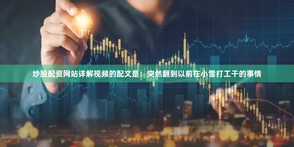 炒股配资网站详解视频的配文是：突然翻到以前在小雪打工干的事情