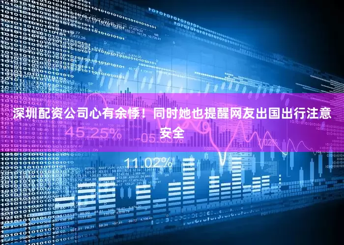 深圳配资公司心有余悸！同时她也提醒网友出国出行注意安全