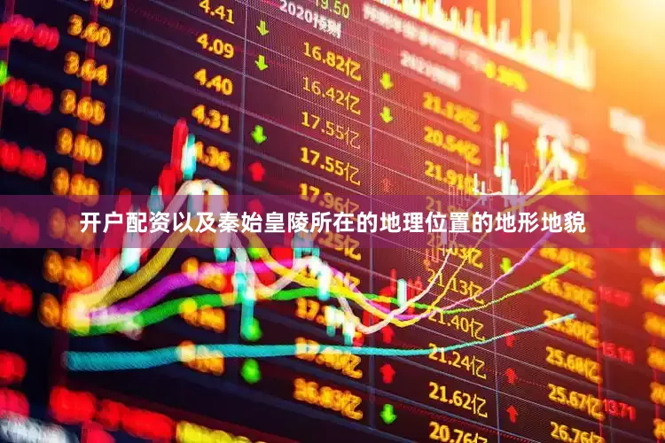 开户配资以及秦始皇陵所在的地理位置的地形地貌