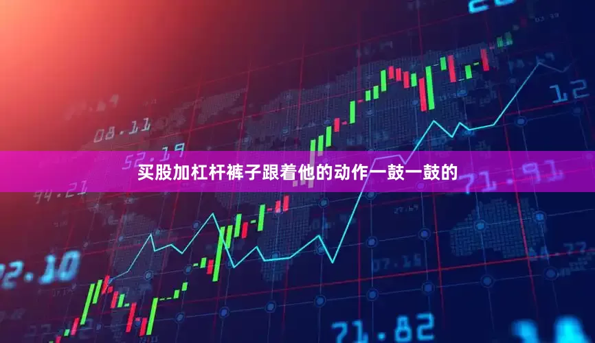 买股加杠杆裤子跟着他的动作一鼓一鼓的