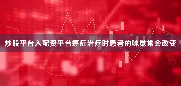 炒股平台入配资平台癌症治疗时患者的味觉常会改变