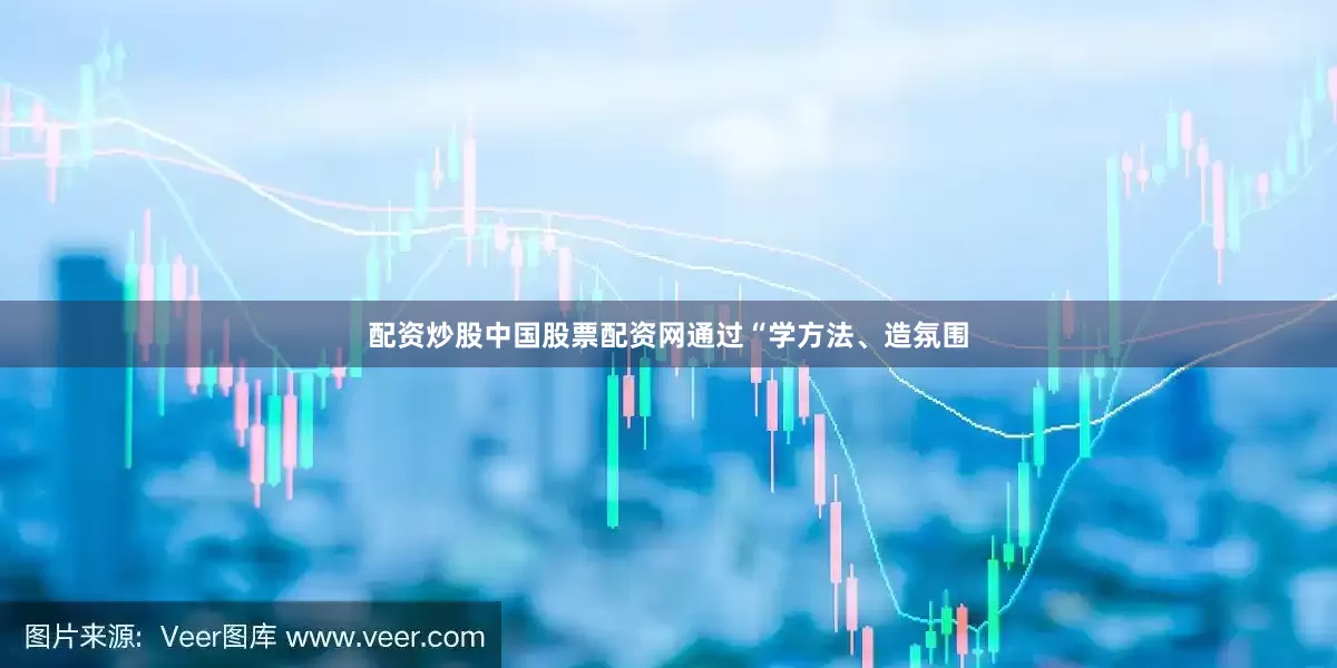 配资炒股中国股票配资网通过“学方法、造氛围