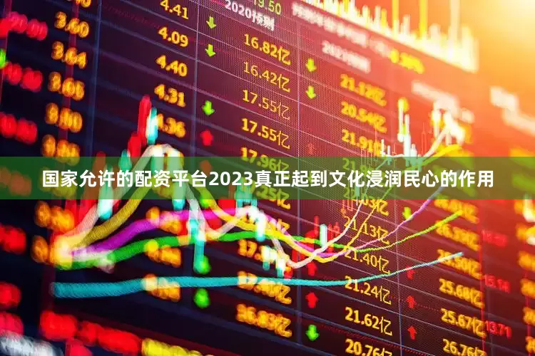 国家允许的配资平台2023真正起到文化浸润民心的作用