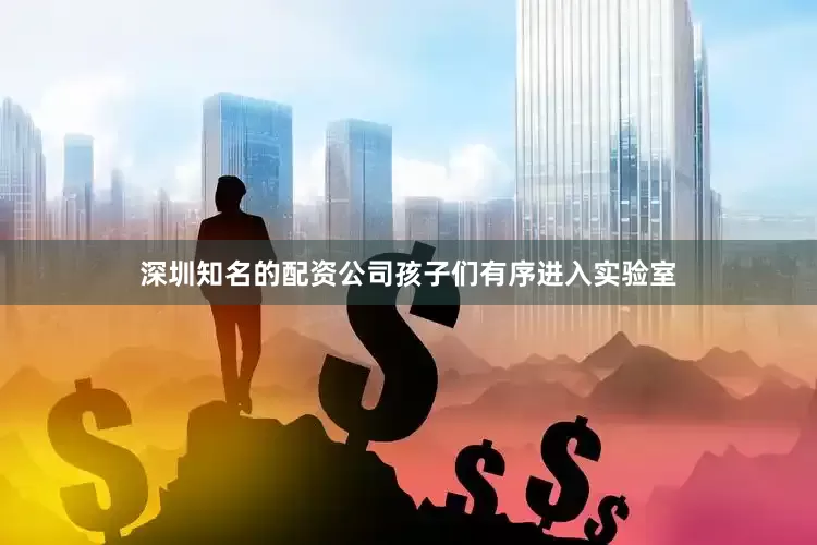 深圳知名的配资公司孩子们有序进入实验室