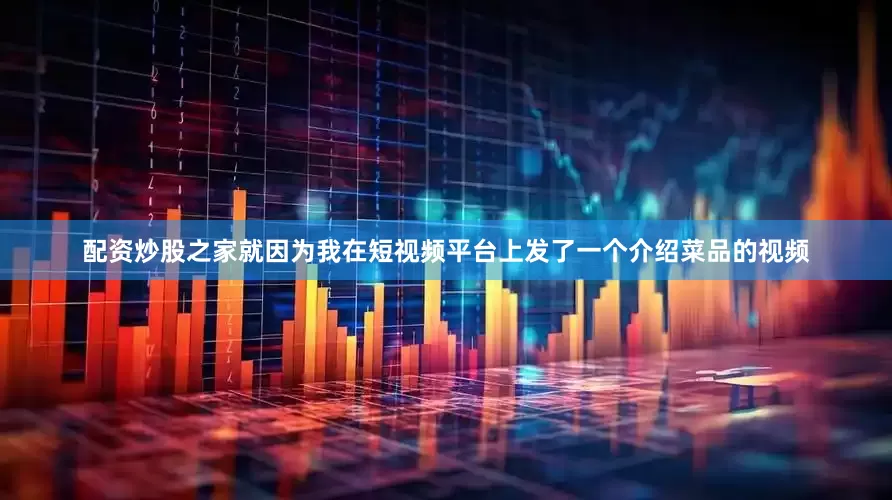 配资炒股之家就因为我在短视频平台上发了一个介绍菜品的视频