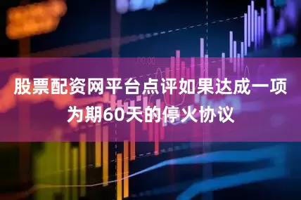 股票配资网平台点评如果达成一项为期60天的停火协议