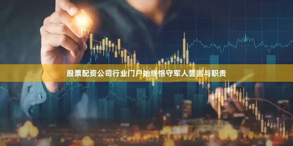 股票配资公司行业门户始终恪守军人誓言与职责