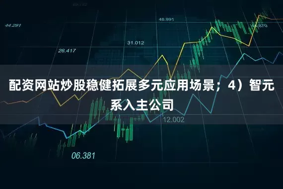 配资网站炒股稳健拓展多元应用场景；4）智元系入主公司