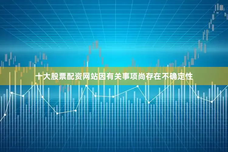 十大股票配资网站因有关事项尚存在不确定性