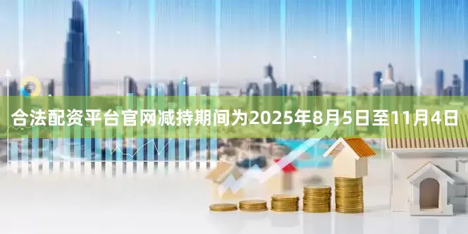 合法配资平台官网减持期间为2025年8月5日至11月4日