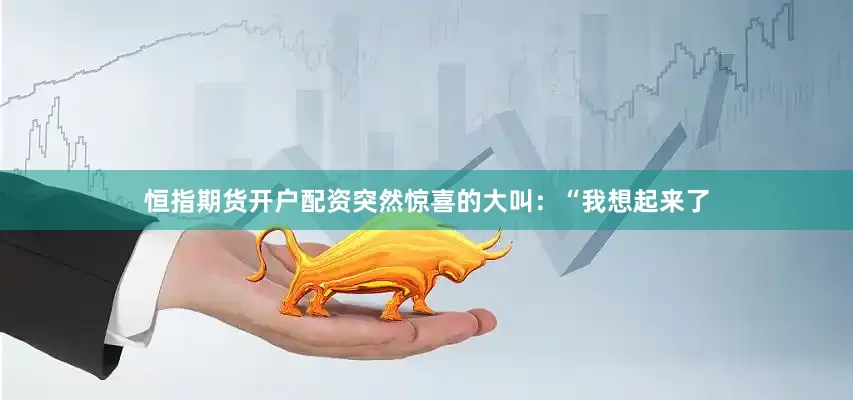恒指期货开户配资突然惊喜的大叫：“我想起来了