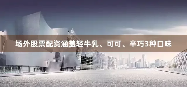 场外股票配资涵盖轻牛乳、可可、半巧3种口味