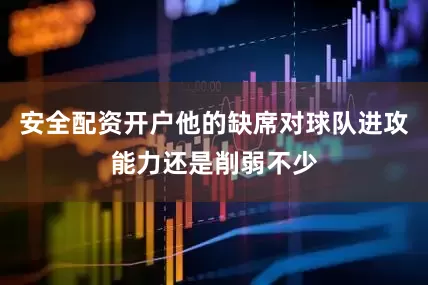 安全配资开户他的缺席对球队进攻能力还是削弱不少