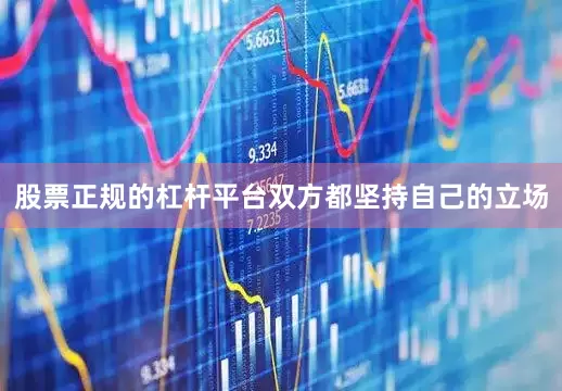 股票正规的杠杆平台双方都坚持自己的立场