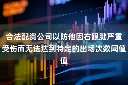 合法配资公司以防他因右跟腱严重受伤而无法达到特定的出场次数阈值