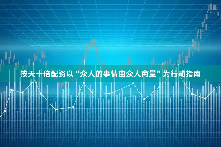 按天十倍配资以“众人的事情由众人商量”为行动指南
