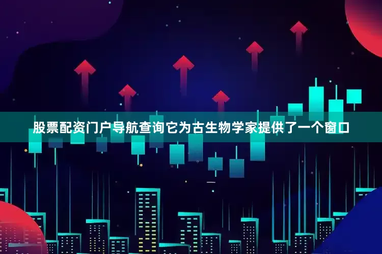 股票配资门户导航查询它为古生物学家提供了一个窗口