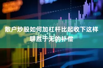 散户炒股如何加杠杆比起收下这样聊胜于无的补偿
