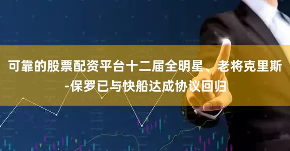 可靠的股票配资平台十二届全明星、老将克里斯-保罗已与快船达成协议回归