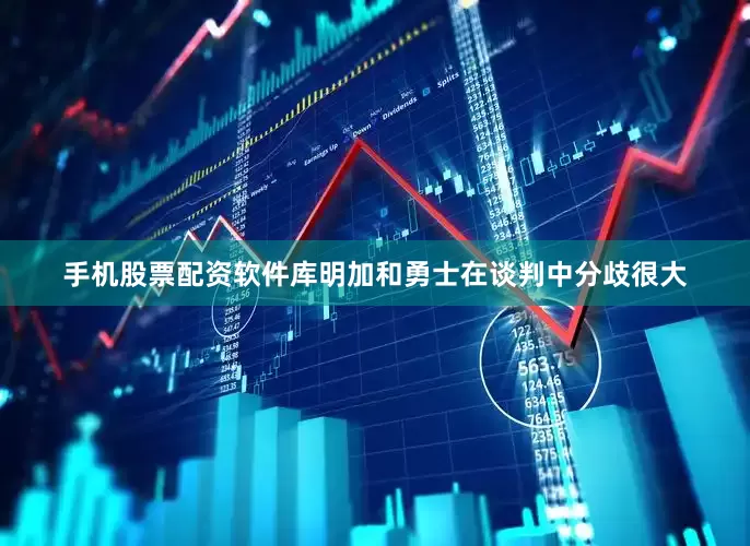 手机股票配资软件库明加和勇士在谈判中分歧很大