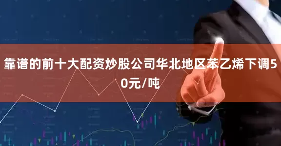 靠谱的前十大配资炒股公司华北地区苯乙烯下调50元/吨