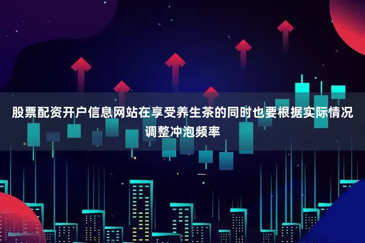 股票配资开户信息网站在享受养生茶的同时也要根据实际情况调整冲泡频率