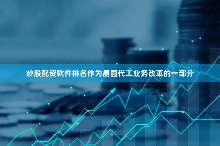 炒股配资软件排名　　作为晶圆代工业务改革的一部分