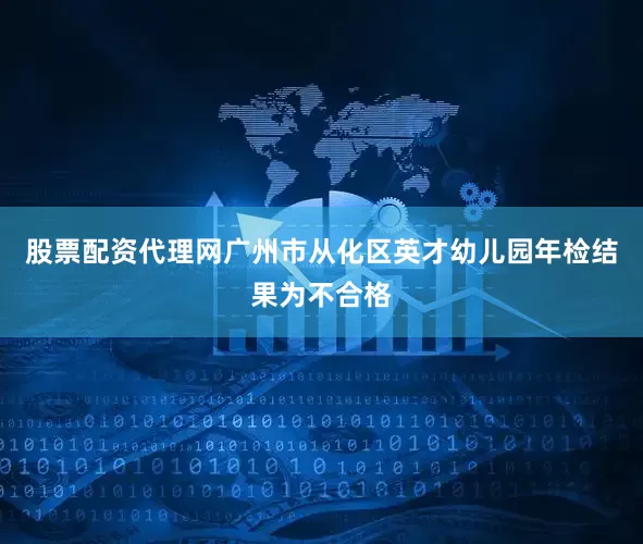 股票配资代理网广州市从化区英才幼儿园年检结果为不合格