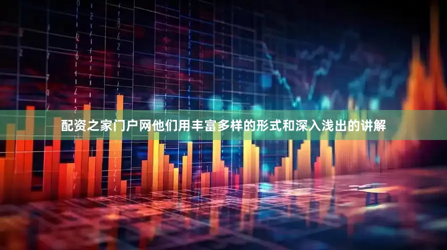 配资之家门户网他们用丰富多样的形式和深入浅出的讲解