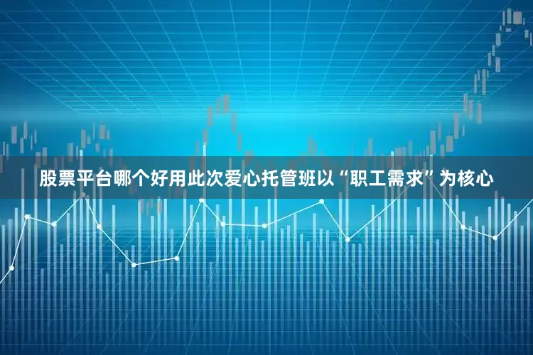股票平台哪个好用此次爱心托管班以“职工需求”为核心