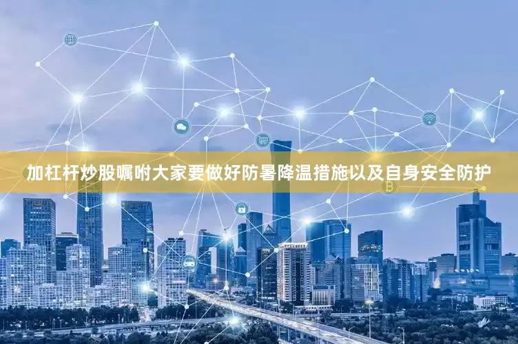 加杠杆炒股嘱咐大家要做好防暑降温措施以及自身安全防护
