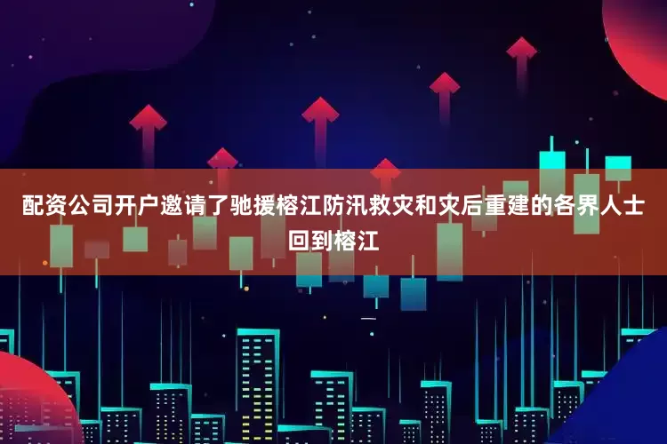 配资公司开户邀请了驰援榕江防汛救灾和灾后重建的各界人士回到榕江