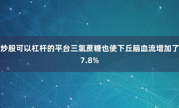 炒股可以杠杆的平台三氯蔗糖也使下丘脑血流增加了7.8%