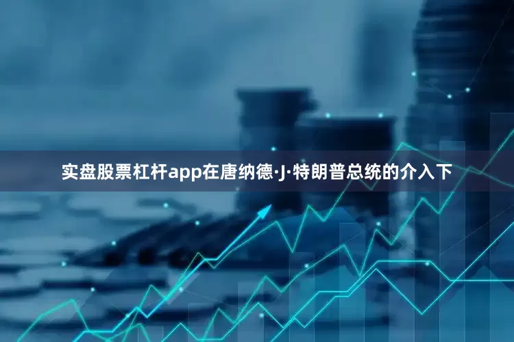 实盘股票杠杆app在唐纳德·J·特朗普总统的介入下