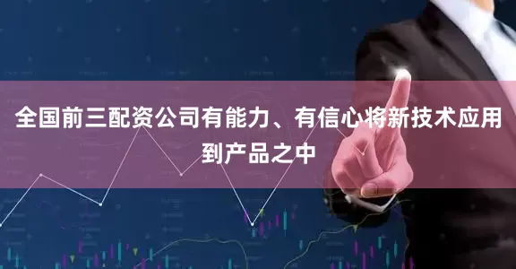 全国前三配资公司有能力、有信心将新技术应用到产品之中