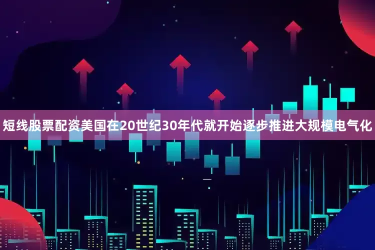 短线股票配资美国在20世纪30年代就开始逐步推进大规模电气化