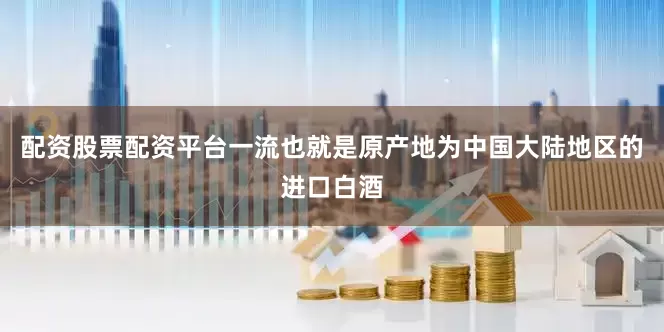 配资股票配资平台一流也就是原产地为中国大陆地区的进口白酒