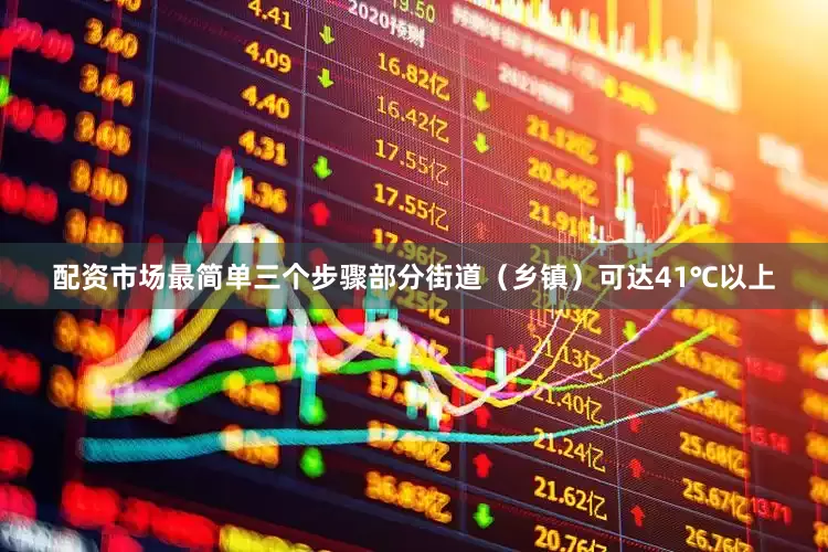 配资市场最简单三个步骤部分街道（乡镇）可达41℃以上