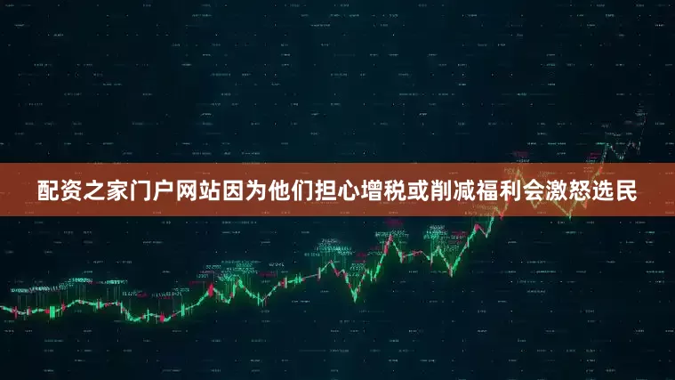 配资之家门户网站因为他们担心增税或削减福利会激怒选民