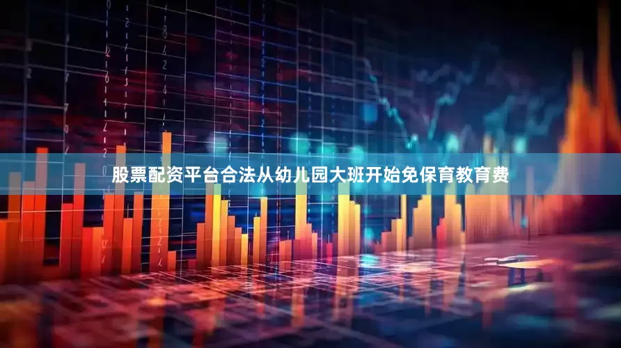 股票配资平台合法从幼儿园大班开始免保育教育费