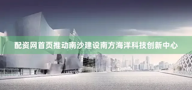 配资网首页推动南沙建设南方海洋科技创新中心