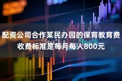 配资公司合作某民办园的保育教育费收费标准是每月每人800元