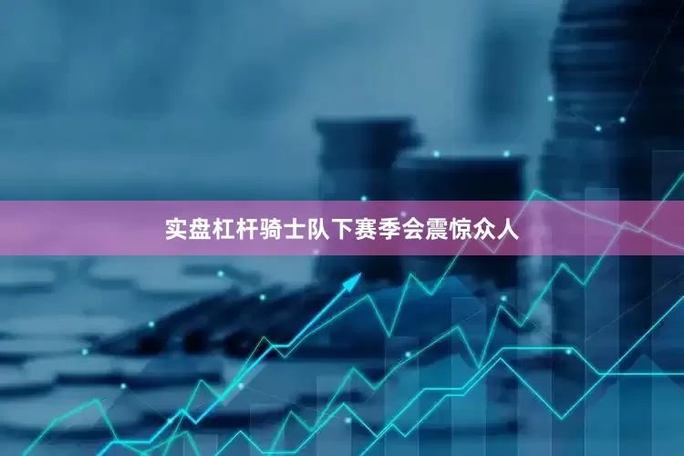 实盘杠杆骑士队下赛季会震惊众人