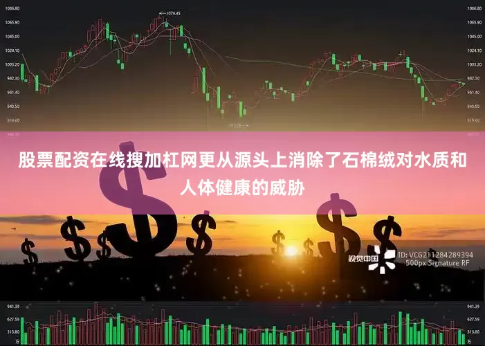 股票配资在线搜加杠网更从源头上消除了石棉绒对水质和人体健康的威胁